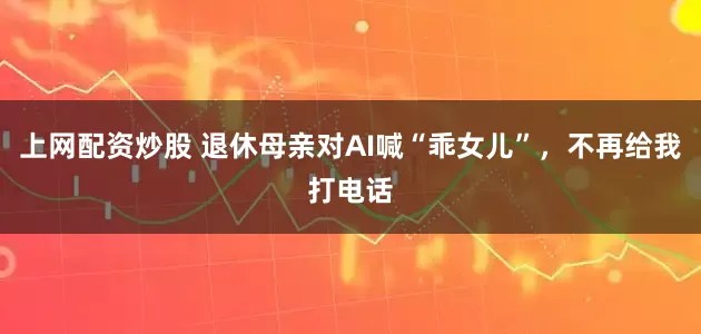 上网配资炒股 退休母亲对AI喊“乖女儿”，不再给我打电话