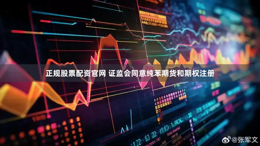 正规股票配资官网 证监会同意纯苯期货和期权注册
