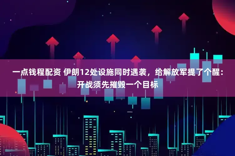 一点钱程配资 伊朗12处设施同时遇袭，给解放军提了个醒：开战须先摧毁一个目标