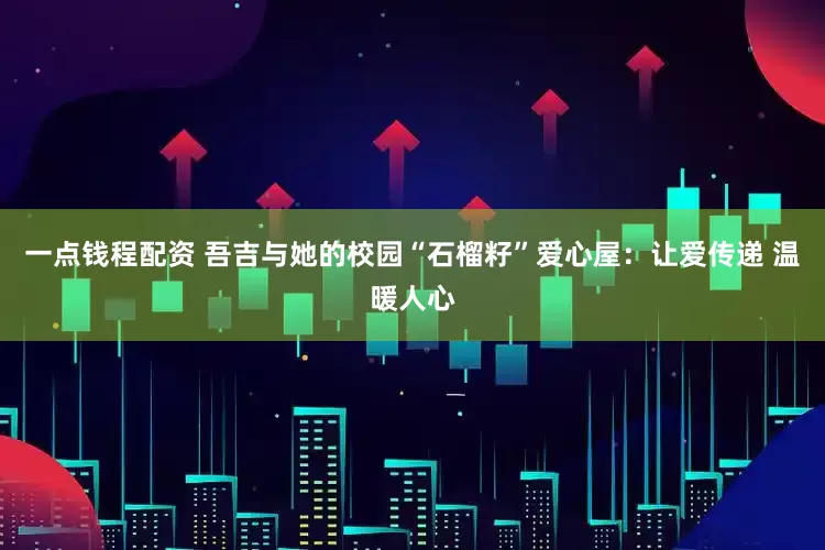 一点钱程配资 吾吉与她的校园“石榴籽”爱心屋：让爱传递 温暖人心