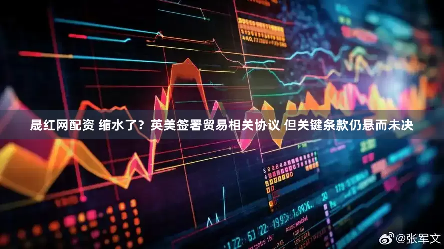 晟红网配资 缩水了？英美签署贸易相关协议 但关键条款仍悬而未决