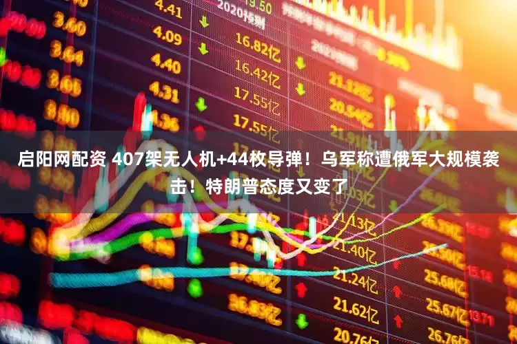 启阳网配资 407架无人机+44枚导弹！乌军称遭俄军大规模袭击！特朗普态度又变了