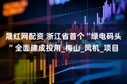 晟红网配资 浙江省首个“绿电码头”全面建成投用_梅山_风机_项目