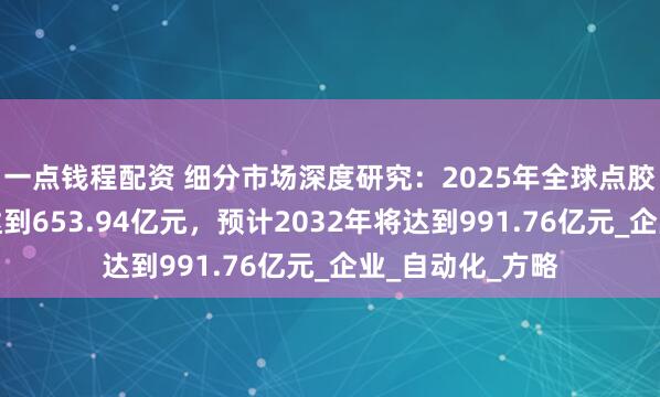 一点钱程配资 细分市场深度研究：2025年全球点胶系统市场规模达到653.94亿元，预计2032年将达到991.76亿元_企业_自动化_方略