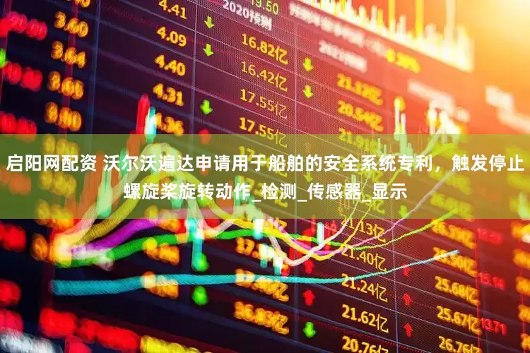 启阳网配资 沃尔沃遍达申请用于船舶的安全系统专利，触发停止螺旋桨旋转动作_检测_传感器_显示