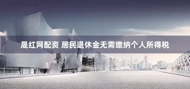 晟红网配资 居民退休金无需缴纳个人所得税