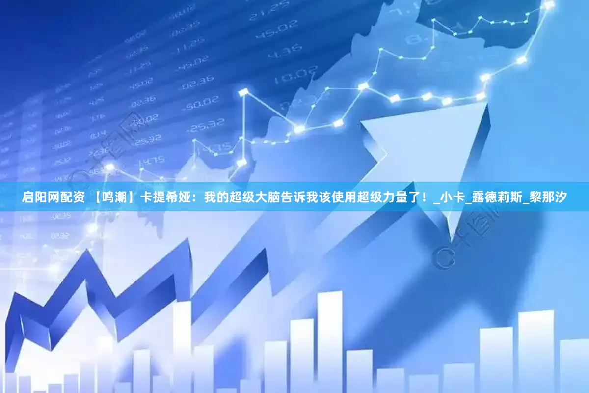 启阳网配资 【鸣潮】卡提希娅：我的超级大脑告诉我该使用超级力量了！_小卡_露德莉斯_黎那汐