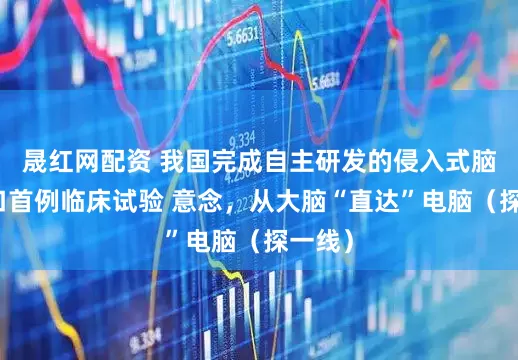 晟红网配资 我国完成自主研发的侵入式脑机接口首例临床试验 意念，从大脑“直达”电脑（探一线）