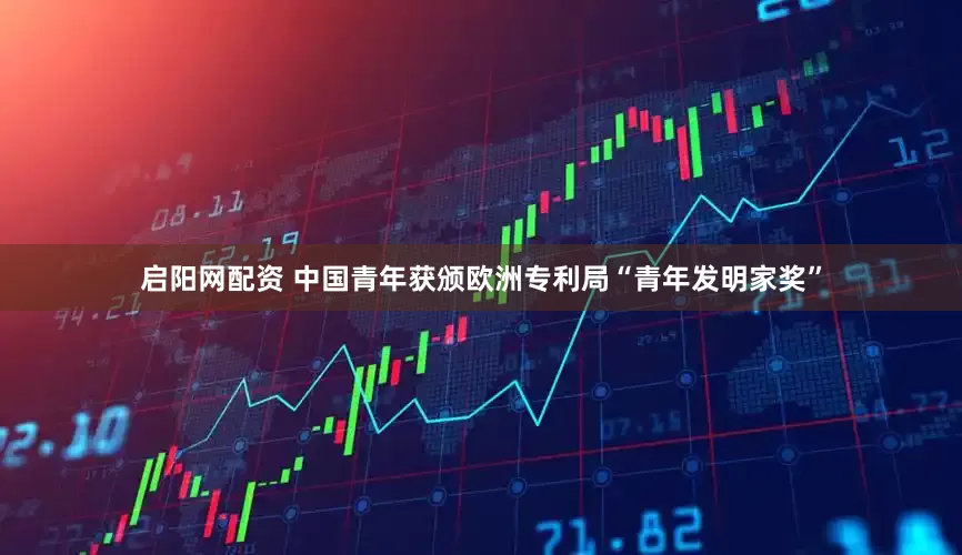 启阳网配资 中国青年获颁欧洲专利局“青年发明家奖”