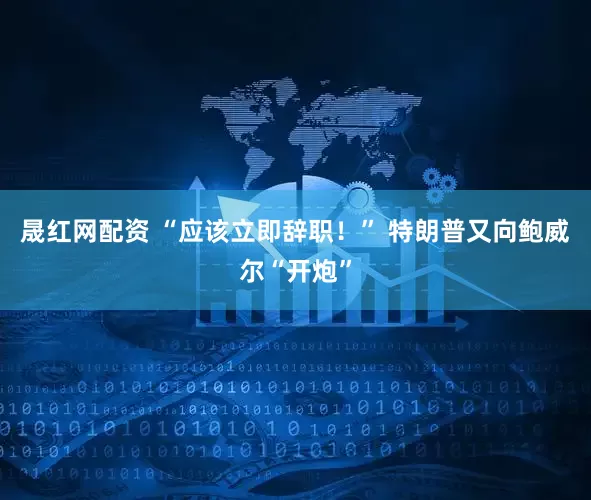 晟红网配资 “应该立即辞职！” 特朗普又向鲍威尔“开炮”