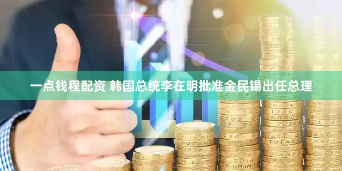 一点钱程配资 韩国总统李在明批准金民锡出任总理