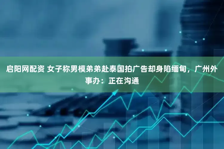 启阳网配资 女子称男模弟弟赴泰国拍广告却身陷缅甸，广州外事办：正在沟通