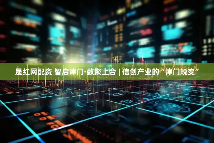晟红网配资 智启津门·数聚上合 | 信创产业的“津门蜕变”