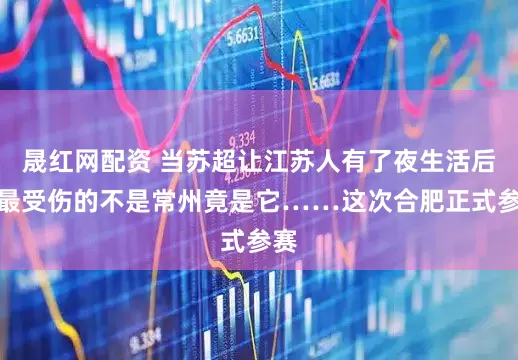 晟红网配资 当苏超让江苏人有了夜生活后，最受伤的不是常州竟是它……这次合肥正式参赛