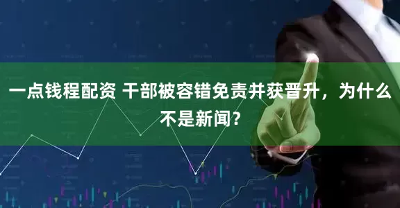 一点钱程配资 干部被容错免责并获晋升，为什么不是新闻？
