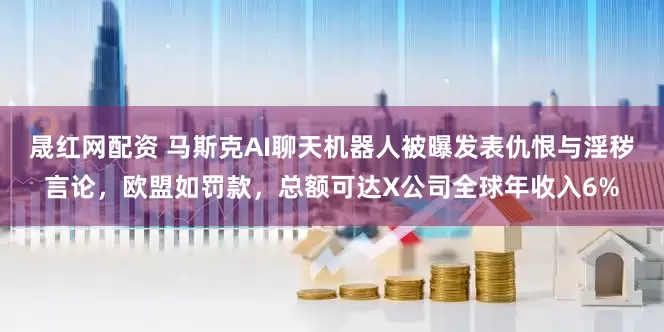 晟红网配资 马斯克AI聊天机器人被曝发表仇恨与淫秽言论，欧盟如罚款，总额可达X公司全球年收入6%