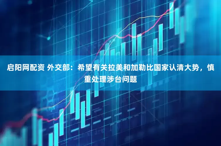 启阳网配资 外交部：希望有关拉美和加勒比国家认清大势，慎重处理涉台问题
