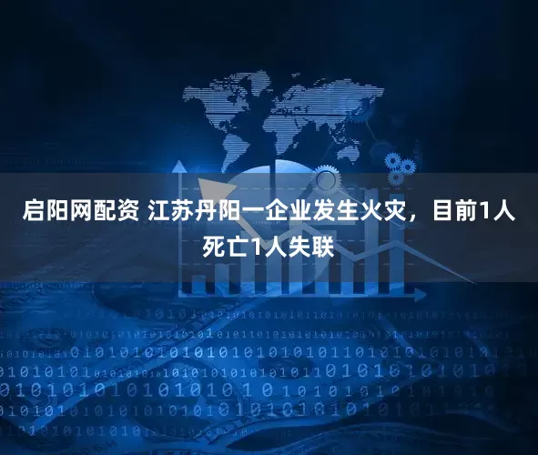 启阳网配资 江苏丹阳一企业发生火灾，目前1人死亡1人失联
