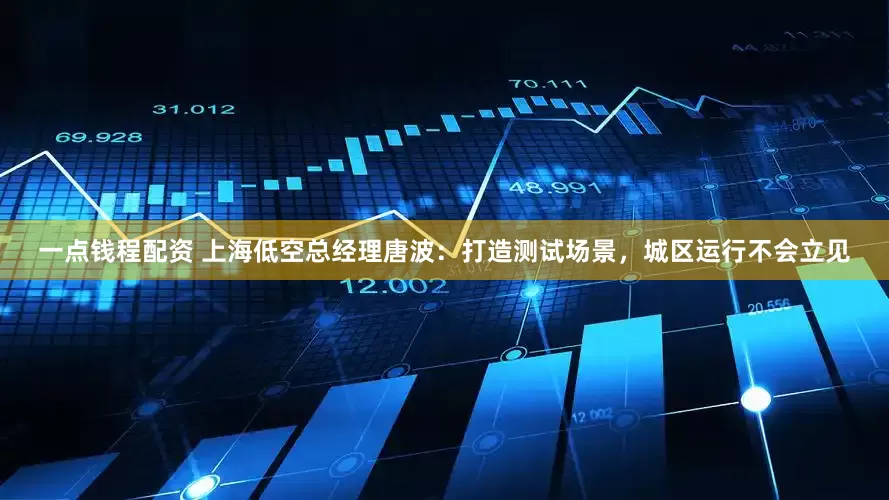 一点钱程配资 上海低空总经理唐波：打造测试场景，城区运行不会立见