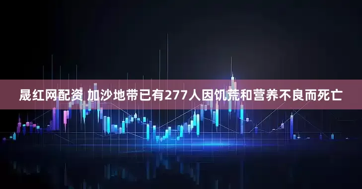 晟红网配资 加沙地带已有277人因饥荒和营养不良而死亡