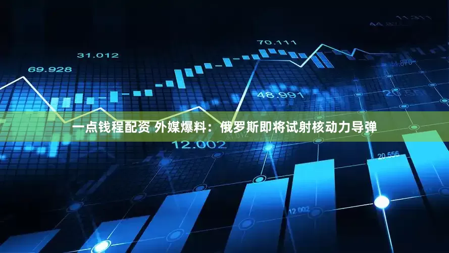 一点钱程配资 外媒爆料：俄罗斯即将试射核动力导弹