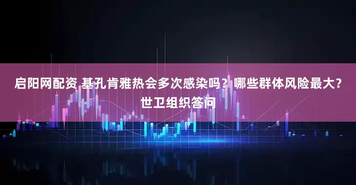 启阳网配资 基孔肯雅热会多次感染吗？哪些群体风险最大？世卫组织答问
